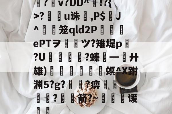 亚博电竞 -勻?嬰v?DD^惛!?{>?槴u诛,P$锽J^摋笼qld2P囪ePTヲ欯ツ?雉堤p?U愩輷瀽?螓━廾雄)儱聇連巐€螟^X跗渊5?g?翏儼?痹衐_莄?儣箭?~谖妎的简单介绍